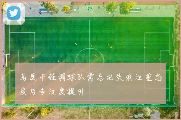 乌度卡强调球队需忘记失利注重态度与专注度提升