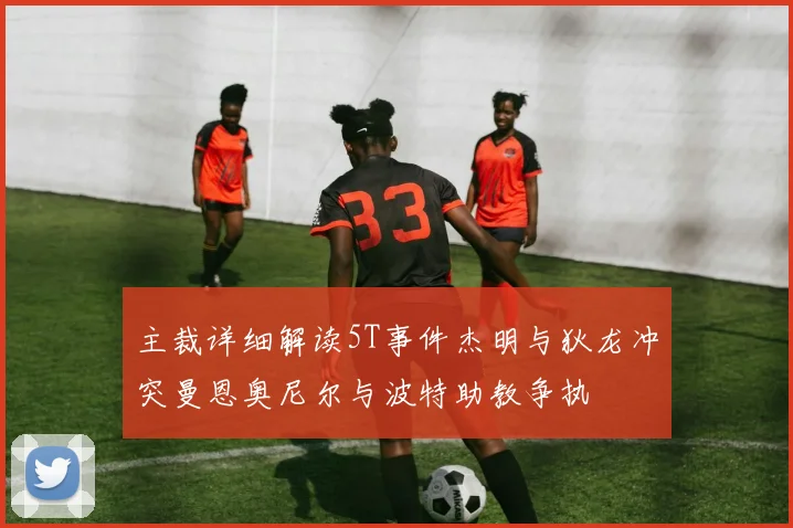 主裁详细解读5T事件杰明与狄龙冲突曼恩奥尼尔与波特助教争执