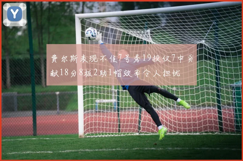 费尔斯表现不佳7号秀19投仅7中贡献18分8板2助1帽效率令人担忧