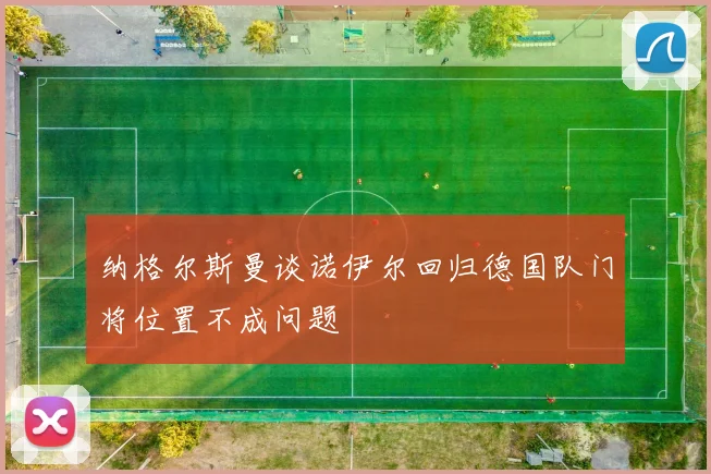 纳格尔斯曼谈诺伊尔回归德国队门将位置不成问题
