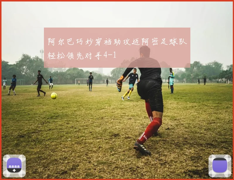 阿尔巴巧妙穿裆助攻迈阿密足球队轻松领先对手4-1