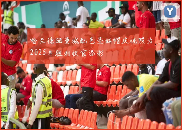 哈兰德晒曼城配色圣诞帽庆祝照为2025年胜利收官添彩