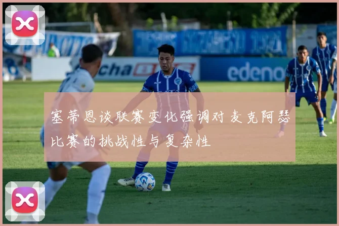 塞蒂恩谈联赛变化强调对麦克阿瑟比赛的挑战性与复杂性