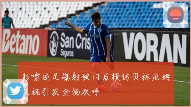 彭啸逆足爆射破门后模仿贝林厄姆庆祝引发全场欢呼