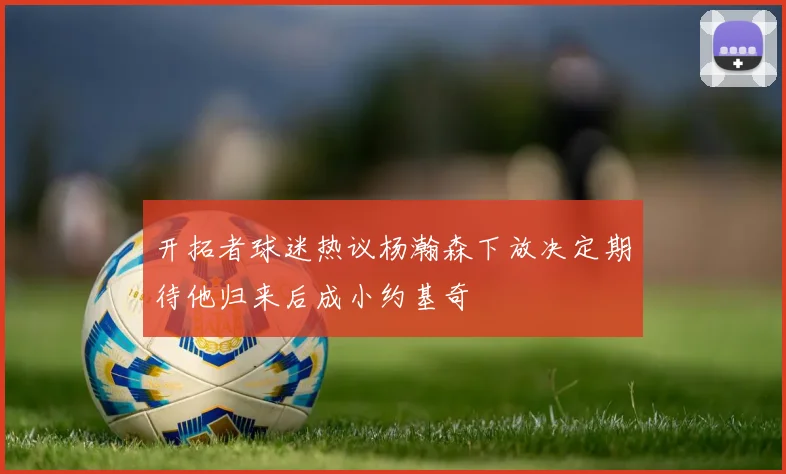 开拓者球迷热议杨瀚森下放决定期待他归来后成小约基奇
