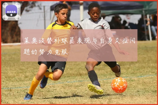 莱奥谈替补球员表现与自身炎症问题的努力克服