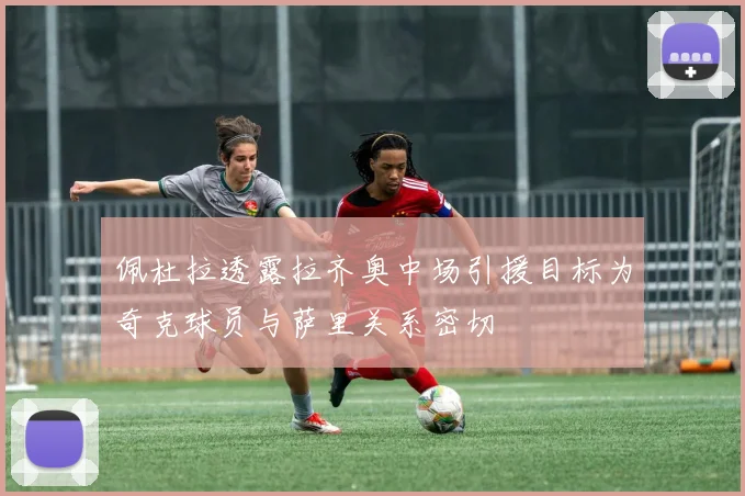 佩杜拉透露拉齐奥中场引援目标为奇克球员与萨里关系密切