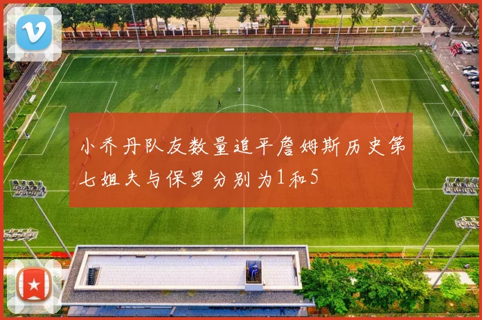 小乔丹队友数量追平詹姆斯历史第七姐夫与保罗分别为1和5