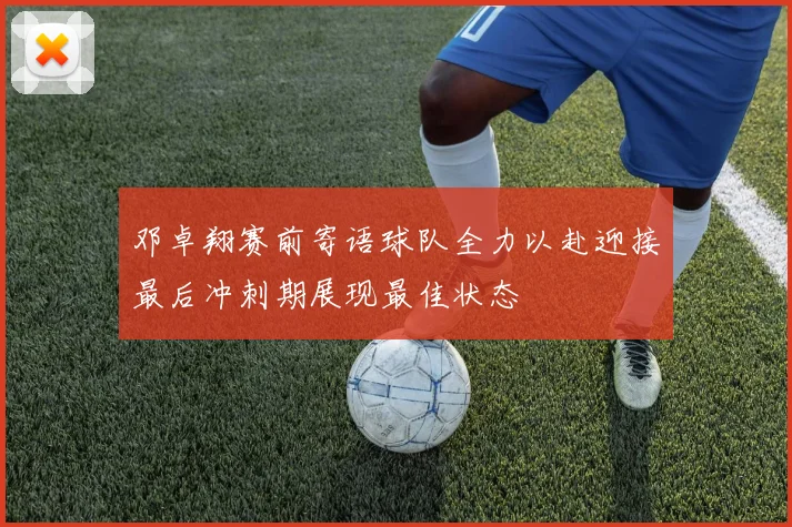 邓卓翔赛前寄语球队全力以赴迎接最后冲刺期展现最佳状态