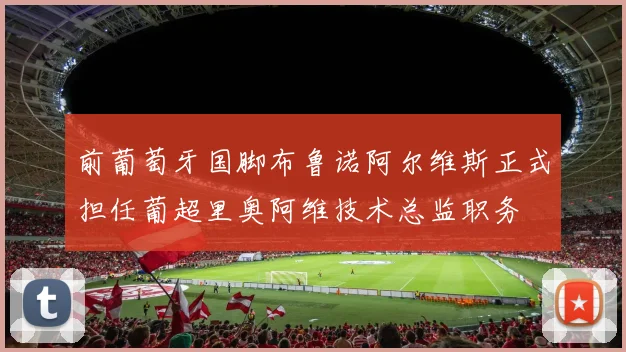 前葡萄牙国脚布鲁诺阿尔维斯正式担任葡超里奥阿维技术总监职务