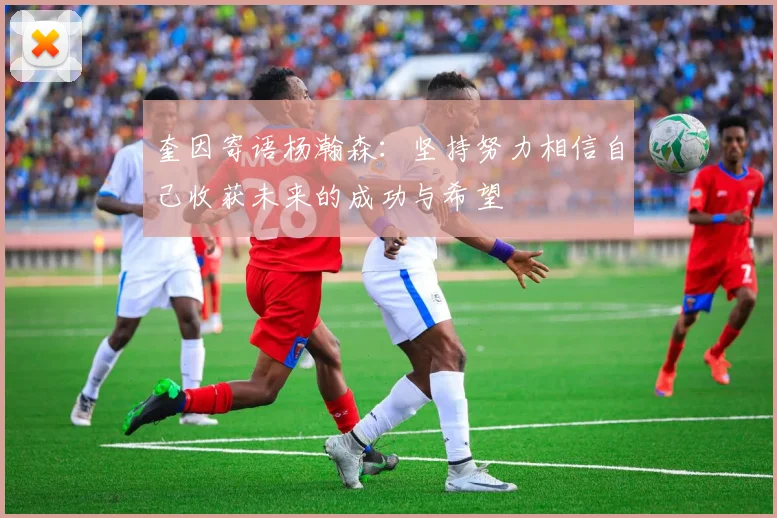 奎因寄语杨瀚森：坚持努力相信自己收获未来的成功与希望