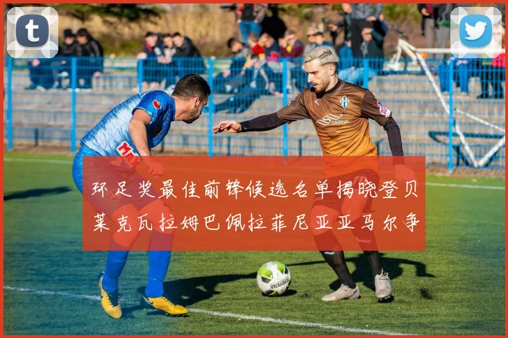 环足奖最佳前锋候选名单揭晓登贝莱克瓦拉姆巴佩拉菲尼亚亚马尔争夺荣耀
