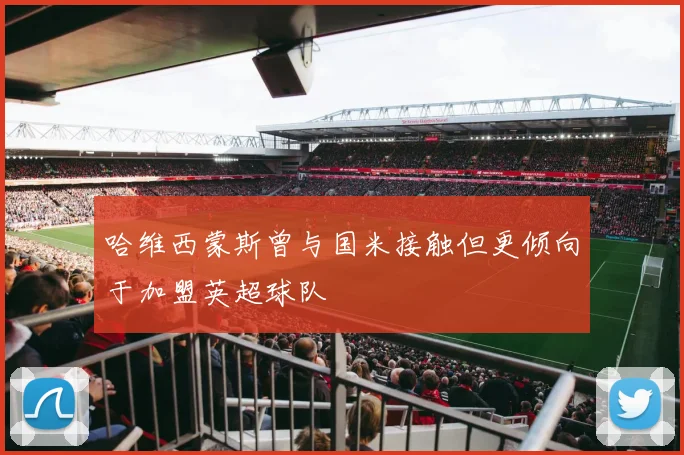 哈维西蒙斯曾与国米接触但更倾向于加盟英超球队
