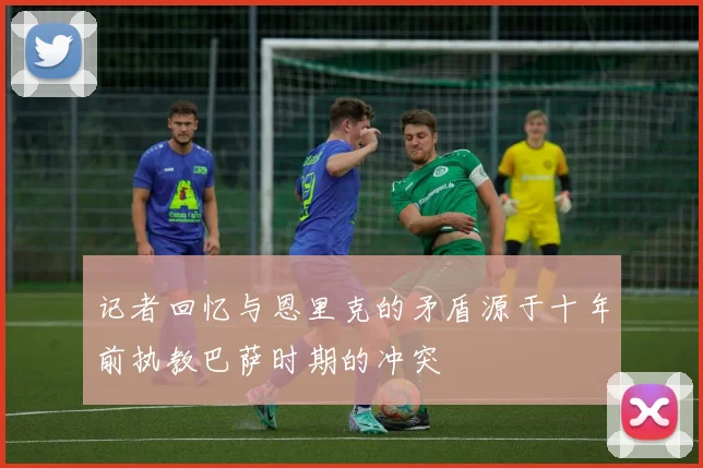 记者回忆与恩里克的矛盾源于十年前执教巴萨时期的冲突