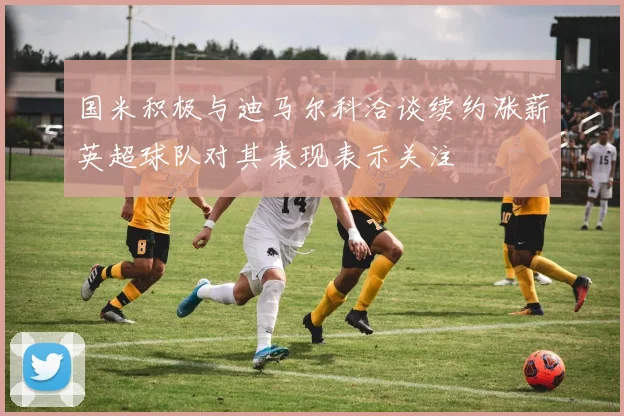 国米积极与迪马尔科洽谈续约涨薪英超球队对其表现表示关注
