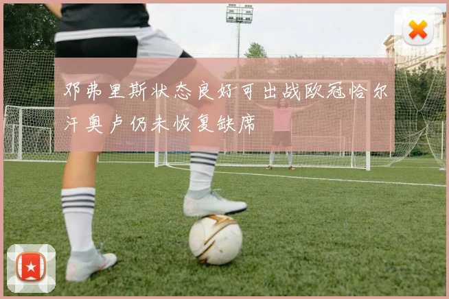 邓弗里斯状态良好可出战欧冠恰尔汗奥卢仍未恢复缺席