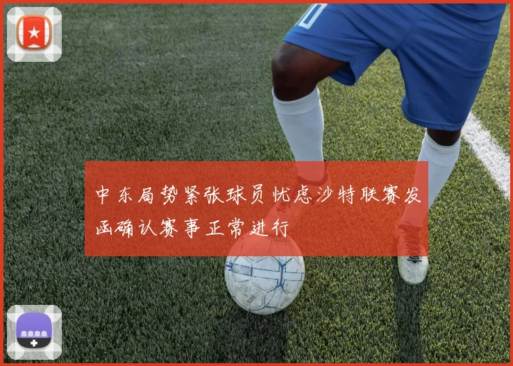 中东局势紧张球员忧虑沙特联赛发函确认赛事正常进行
