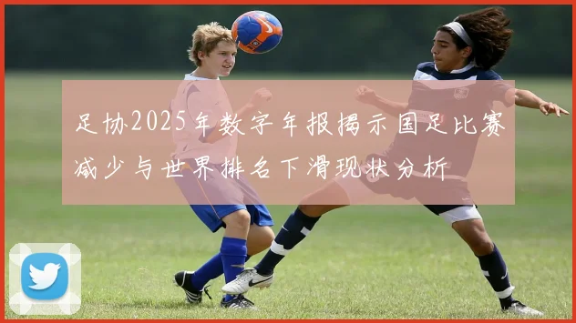 足协2025年数字年报揭示国足比赛减少与世界排名下滑现状分析