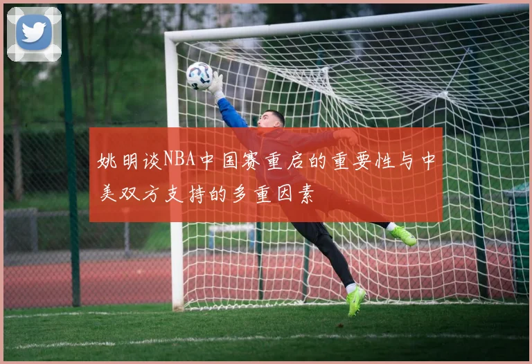 姚明谈NBA中国赛重启的重要性与中美双方支持的多重因素