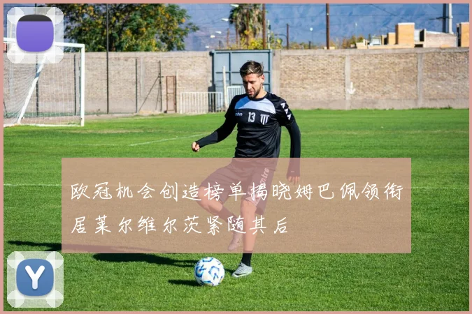 欧冠机会创造榜单揭晓姆巴佩领衔居莱尔维尔茨紧随其后