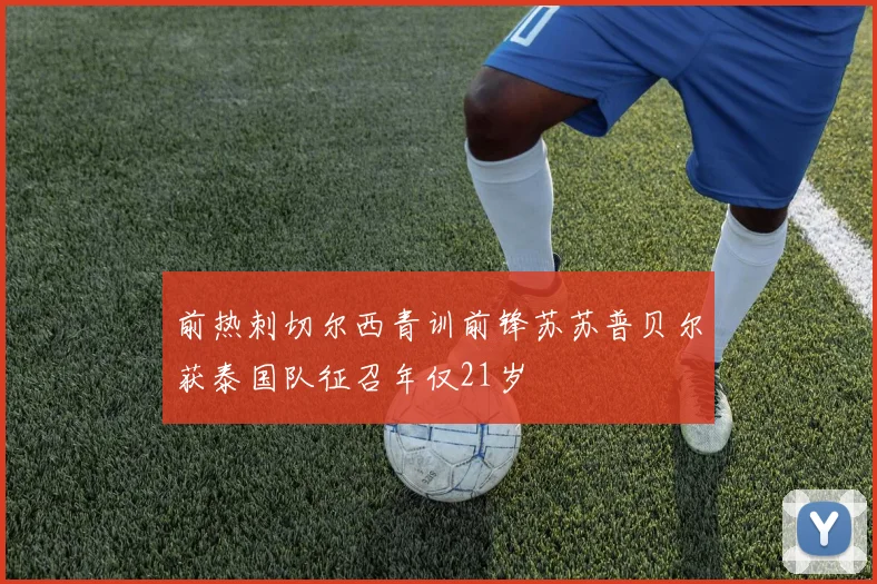 前热刺切尔西青训前锋苏苏普贝尔获泰国队征召年仅21岁