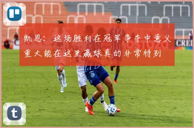 凯恩：这场胜利在冠军争夺中意义重大能在这里赢球真的非常特别