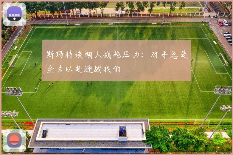 斯玛特谈湖人战袍压力：对手总是全力以赴迎战我们