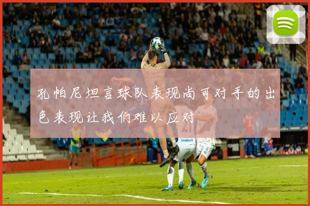 孔帕尼坦言球队表现尚可对手的出色表现让我们难以应对