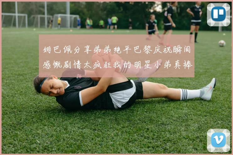 姆巴佩分享弟弟绝平巴黎庆祝瞬间感慨剧情太疯狂我的明星小弟真棒