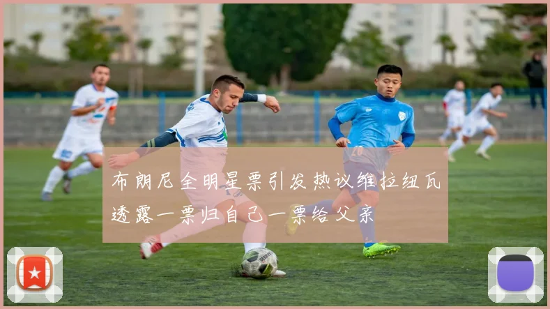 布朗尼全明星票引发热议维拉纽瓦透露一票归自己一票给父亲
