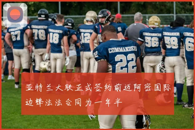 亚特兰大联正式签约前迈阿密国际边锋法法合同为一年半