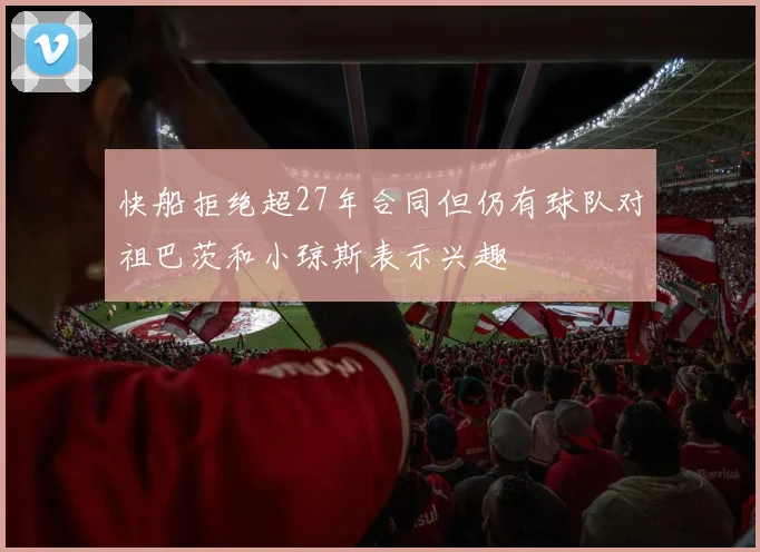快船拒绝超27年合同但仍有球队对祖巴茨和小琼斯表示兴趣