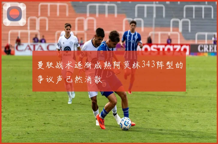 曼联战术逐渐成熟阿莫林343阵型的争议声已然消散