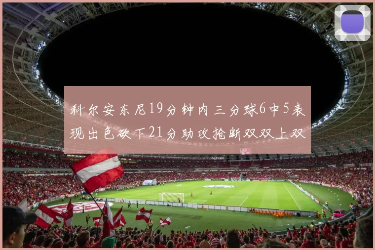 科尔安东尼19分钟内三分球6中5表现出色砍下21分助攻抢断双双上双