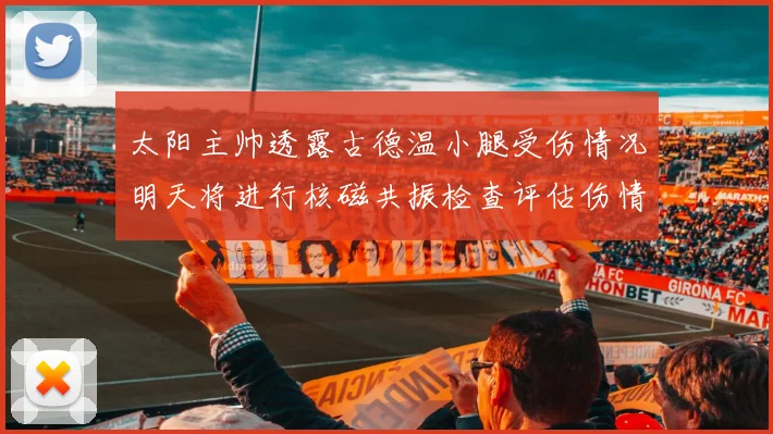太阳主帅透露古德温小腿受伤情况明天将进行核磁共振检查评估伤情