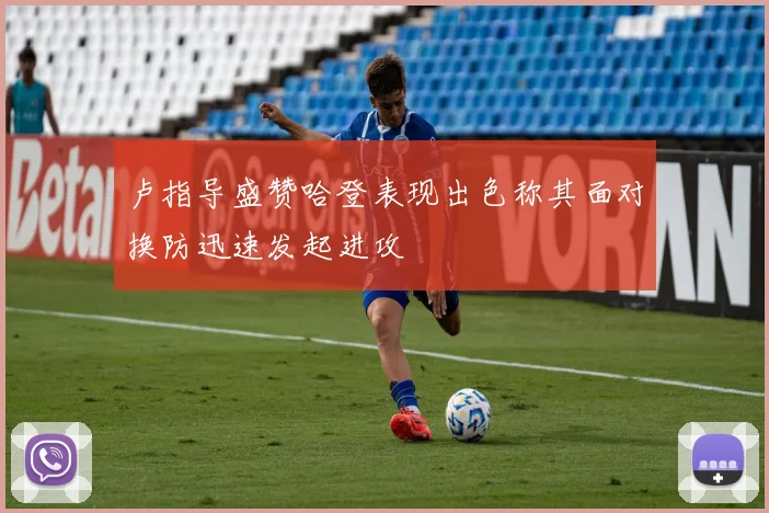 卢指导盛赞哈登表现出色称其面对换防迅速发起进攻
