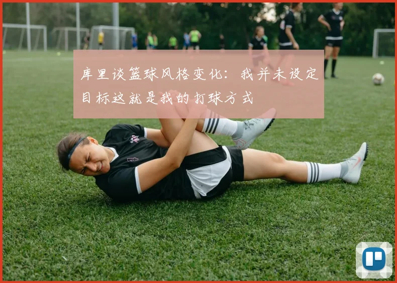 库里谈篮球风格变化：我并未设定目标这就是我的打球方式