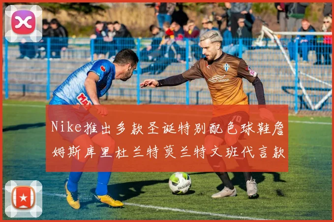 Nike推出多款圣诞特别配色球鞋詹姆斯库里杜兰特莫兰特文班代言款齐亮相