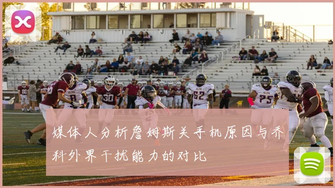 媒体人分析詹姆斯关手机原因与乔科外界干扰能力的对比